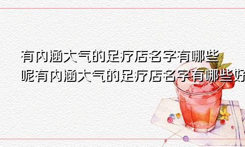 有内涵大气的足疗店名字有哪些呢有内涵大气的足疗店名字有哪些好听