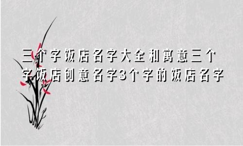 三个字饭店名字大全和寓意三个字饭店创意名字3个字的饭店名字