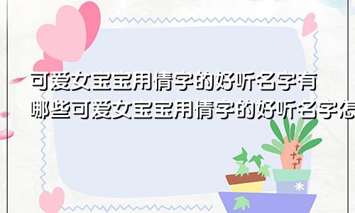 可爱女宝宝用倩字的好听名字有哪些可爱女宝宝用倩字的好听名字怎么取