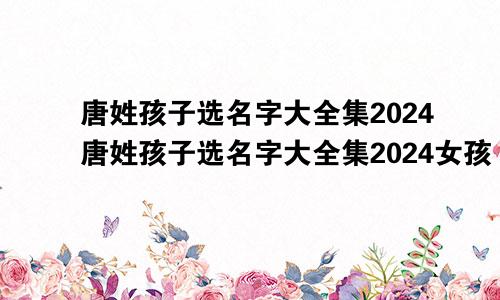 唐姓孩子选名字大全集2024唐姓孩子选名字大全集2024女孩