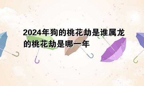 2024年狗的桃花劫是谁属龙的桃花劫是哪一年