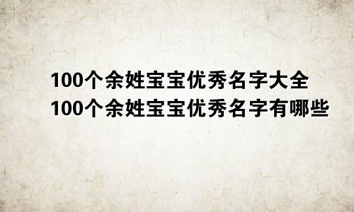 100个余姓宝宝优秀名字大全100个余姓宝宝优秀名字有哪些