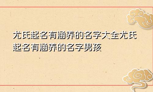 尤氏起名有涵养的名字大全尤氏起名有涵养的名字男孩