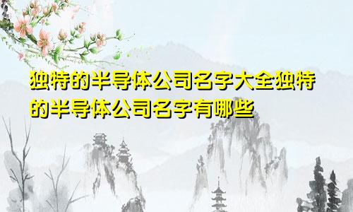 独特的半导体公司名字大全独特的半导体公司名字有哪些