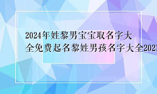 2024年姓黎男宝宝取名字大全免费起名黎姓男孩名字大全2021年牛年