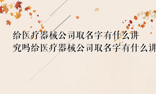 给医疗器械公司取名字有什么讲究吗给医疗器械公司取名字有什么讲究嘛