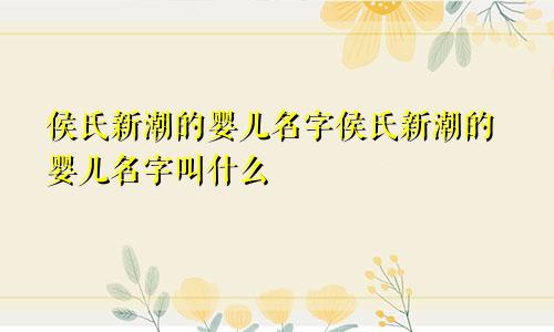 侯氏新潮的婴儿名字侯氏新潮的婴儿名字叫什么