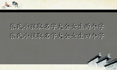 张氏小孩取名字大全女生两个字张氏小孩取名字大全女生四个字