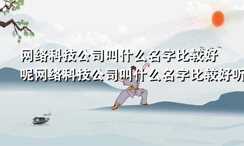 网络科技公司叫什么名字比较好呢网络科技公司叫什么名字比较好听