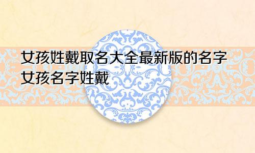 女孩姓戴取名大全最新版的名字女孩名字姓戴