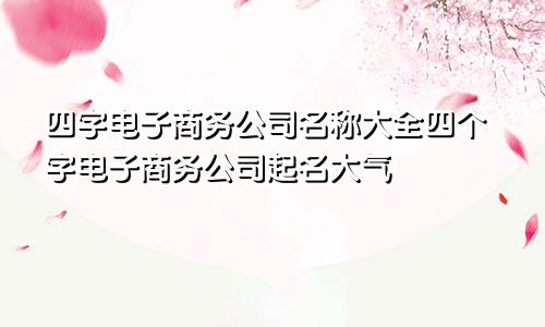 四字电子商务公司名称大全四个字电子商务公司起名大气