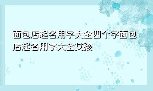 面包店起名用字大全四个字面包店起名用字大全女孩