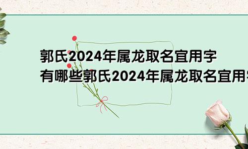 郭氏2024年属龙取名宜用字有哪些郭氏2024年属龙取名宜用字吗