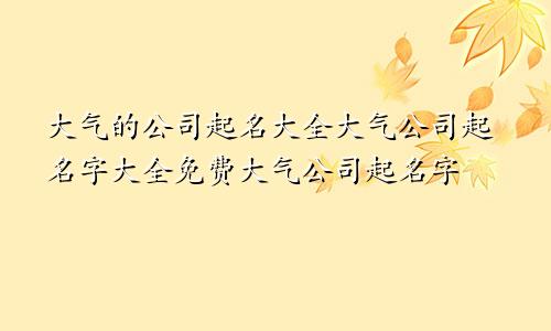 大气的公司起名大全大气公司起名字大全免费大气公司起名字