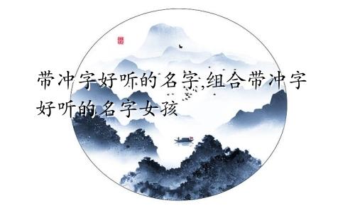 带冲字好听的名字,组合带冲字好听的名字女孩