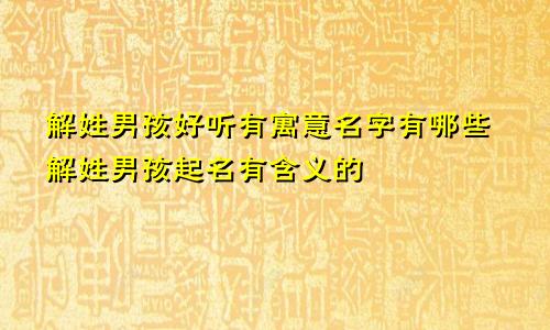 解姓男孩好听有寓意名字有哪些解姓男孩起名有含义的