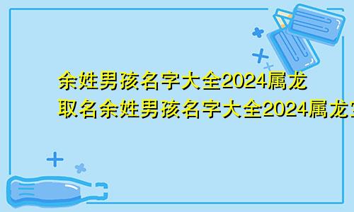 余姓男孩名字大全2024属龙取名余姓男孩名字大全2024属龙宝宝