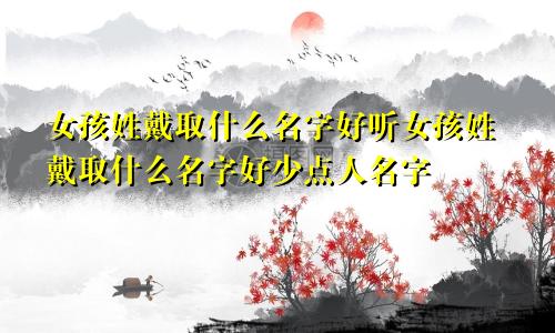 女孩姓戴取什么名字好听女孩姓戴取什么名字好少点人名字