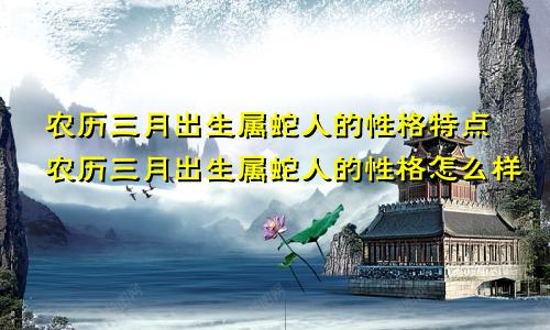 农历三月出生属蛇人的性格特点农历三月出生属蛇人的性格怎么样