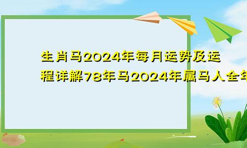 生肖马2024年每月运势及运程详解78年马2024年属马人全年运势