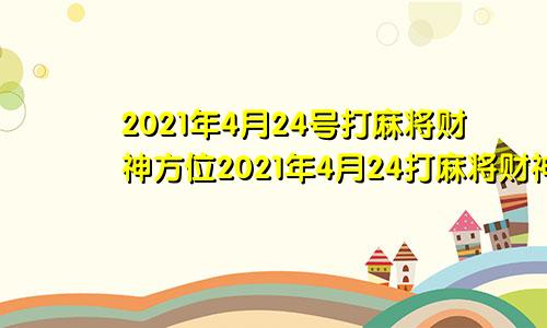 2021年4月24号打麻将财神方位2021年4月24打麻将财神方位