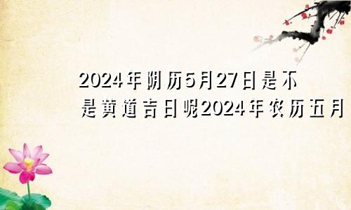 2024年阴历5月27日是不是黄道吉日呢2024年农历五月