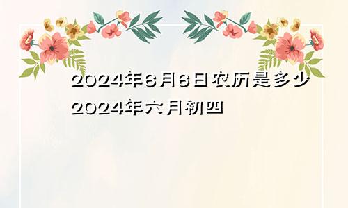 2024年6月6日农历是多少2024年六月初四