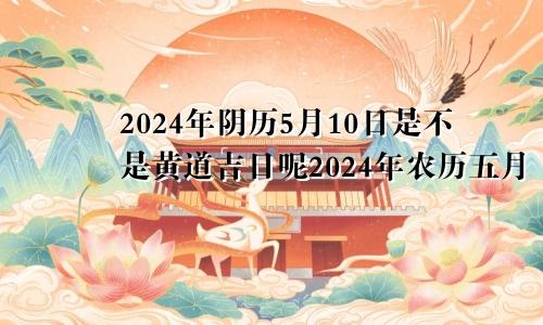 2024年阴历5月10日是不是黄道吉日呢2024年农历五月