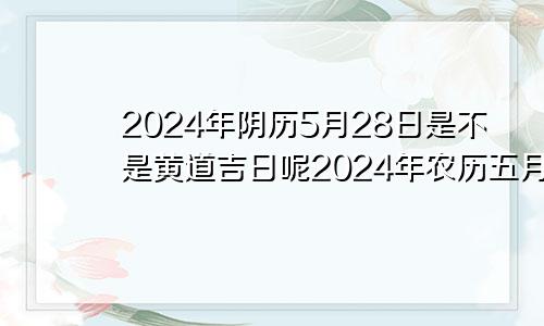 2024年阴历5月28日是不是黄道吉日呢2024年农历五月