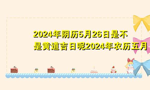 2024年阴历5月26日是不是黄道吉日呢2024年农历五月