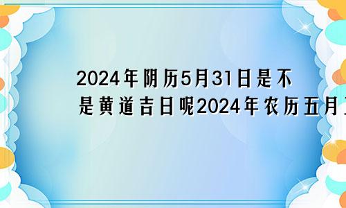 2024年阴历5月31日是不是黄道吉日呢2024年农历五月三十