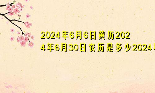 2024年6月6日黄历2024年6月30日农历是多少2024年六月