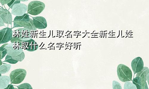 林姓新生儿取名字大全新生儿姓林取什么名字好听