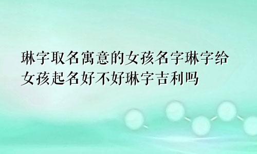 琳字取名寓意的女孩名字琳字给女孩起名好不好琳字吉利吗