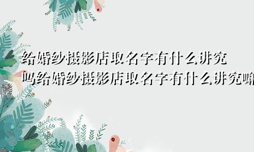 给婚纱摄影店取名字有什么讲究吗给婚纱摄影店取名字有什么讲究嘛