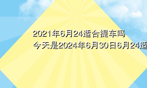 2021年6月24适合提车吗今天是2024年6月30日6月24适合提车吗