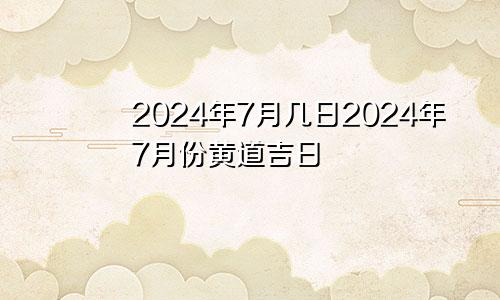 2024年7月几日2024年7月份黄道吉日