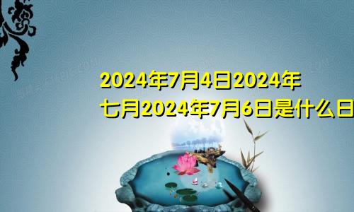 2024年7月4日2024年七月2024年7月6日是什么日子