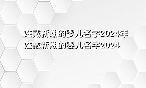 姓戴新潮的婴儿名字2024年姓戴新潮的婴儿名字2024