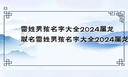 雷姓男孩名字大全2024属龙取名雷姓男孩名字大全2024属龙