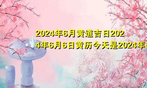 2024年6月黄道吉日2024年6月6日黄历今天是2024年6月30日