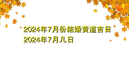 2024年7月份结婚黄道吉日 2024年7月几日 