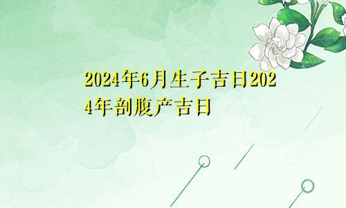 2024年6月生子吉日 2024年剖腹产吉日 