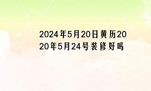 2024年5月20日黄历 2020年5月24号装修好吗 