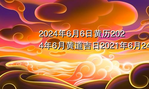 2024年6月6日黄历2024年6月黄道吉日2021年6月24搬家好吗